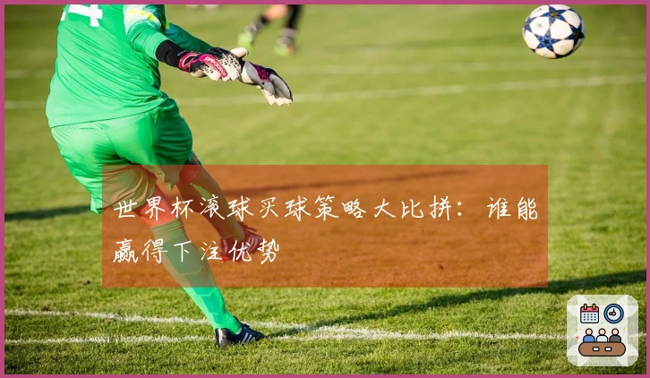 世界杯滚球买球策略大比拼：谁能赢得下注优势