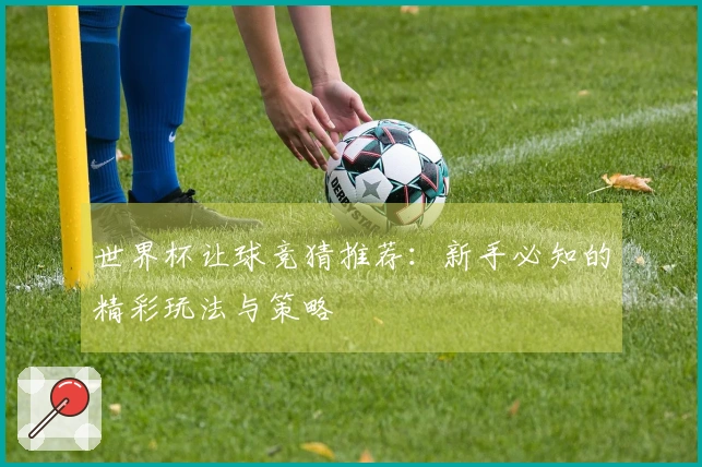 世界杯让球竞猜推荐：新手必知的精彩玩法与策略