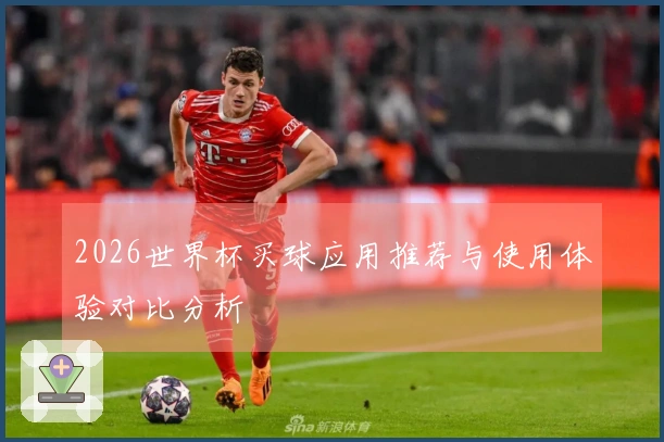 2026世界杯买球应用推荐与使用体验对比分析