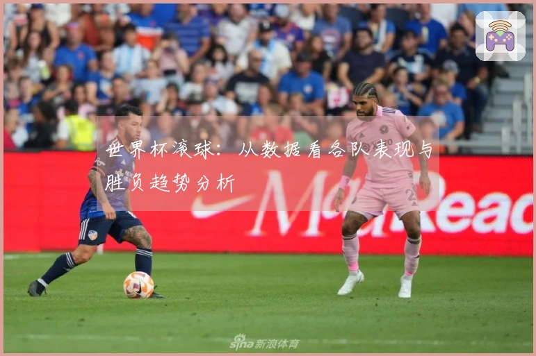 世界杯滚球：从数据看各队表现与胜负趋势分析