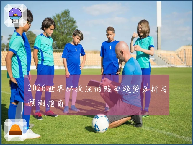 2026世界杯投注的赔率趋势分析与预测指南