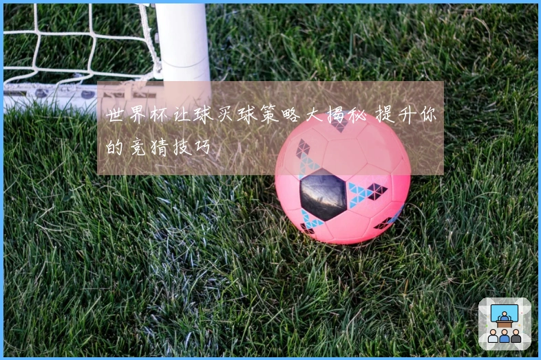 世界杯让球买球策略大揭秘 提升你的竞猜技巧