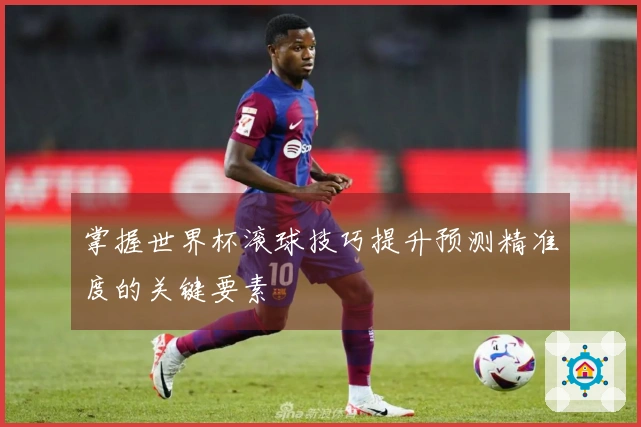 掌握世界杯滚球技巧提升预测精准度的关键要素