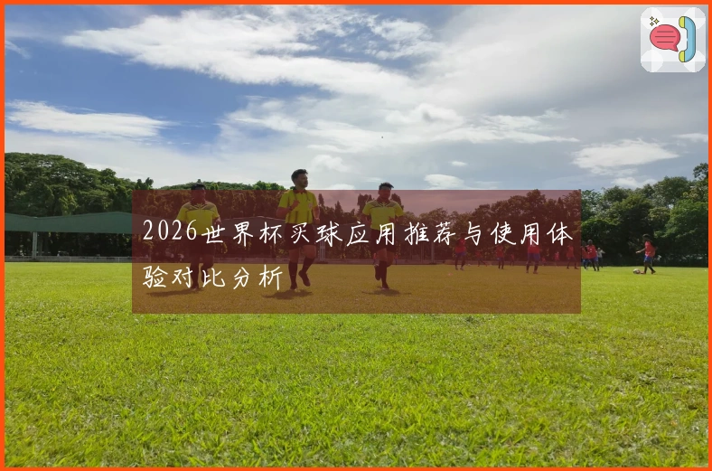 2026世界杯买球应用推荐与使用体验对比分析