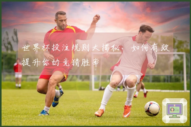 世界杯投注规则大揭秘，如何有效提升你的竞猜胜率