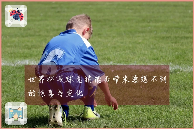 世界杯滚球竞猜能否带来意想不到的惊喜与变化