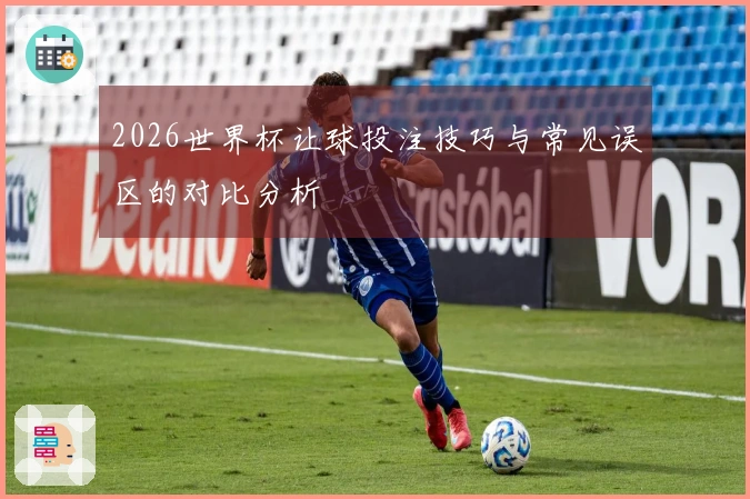 2026世界杯让球投注技巧与常见误区的对比分析