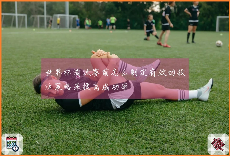 世界杯淘汰赛前怎么制定有效的投注策略来提高成功率