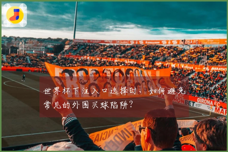世界杯下注入口选择时，如何避免常见的外围买球陷阱？