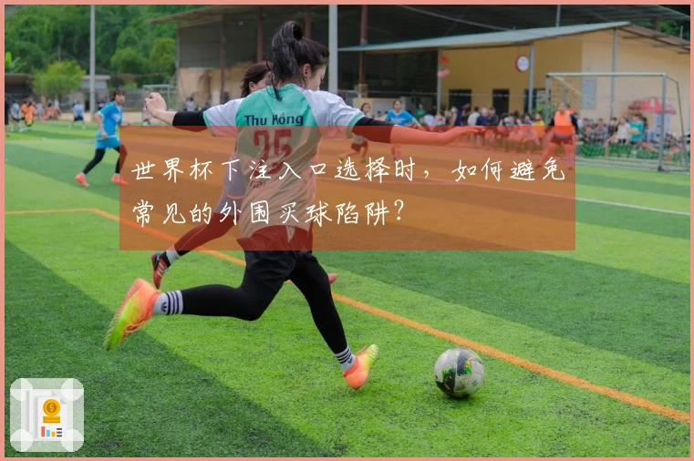 世界杯下注入口选择时，如何避免常见的外围买球陷阱？