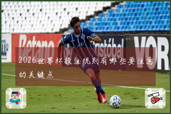 2026世界杯投注规则有哪些要注意的关键点