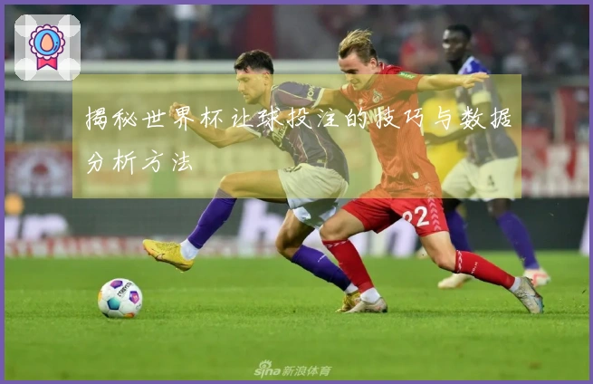 揭秘世界杯让球投注的技巧与数据分析方法