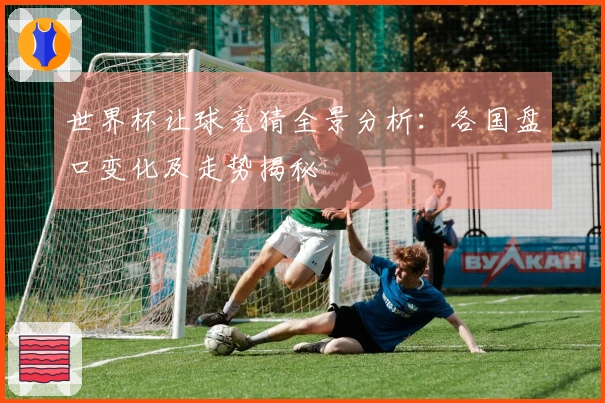 世界杯让球竞猜全景分析：各国盘口变化及走势揭秘