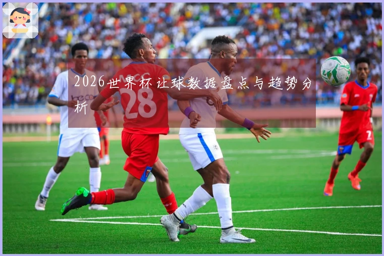 2026世界杯让球数据盘点与趋势分析