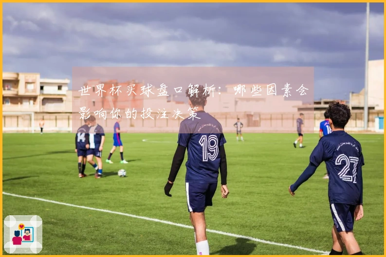 世界杯买球盘口解析：哪些因素会影响你的投注决策
