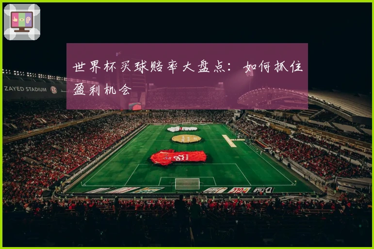世界杯买球赔率大盘点：如何抓住盈利机会