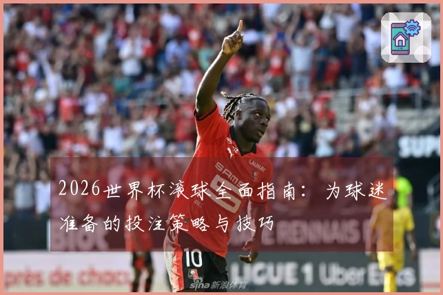 2026世界杯滚球全面指南：为球迷准备的投注策略与技巧