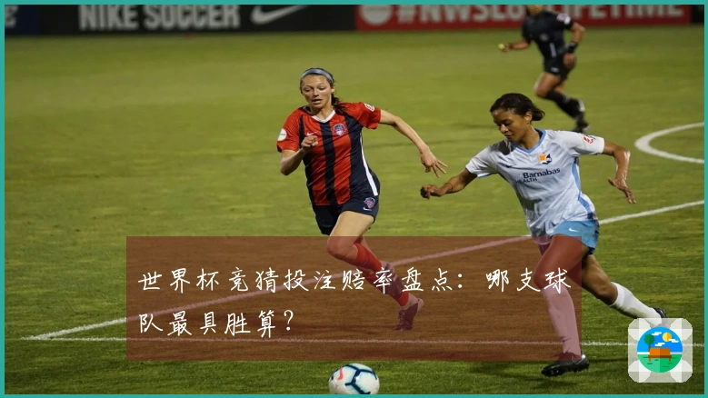 世界杯竞猜投注赔率盘点：哪支球队最具胜算？
