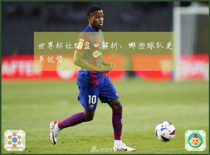 世界杯让球盘口解析，哪些球队更具优势