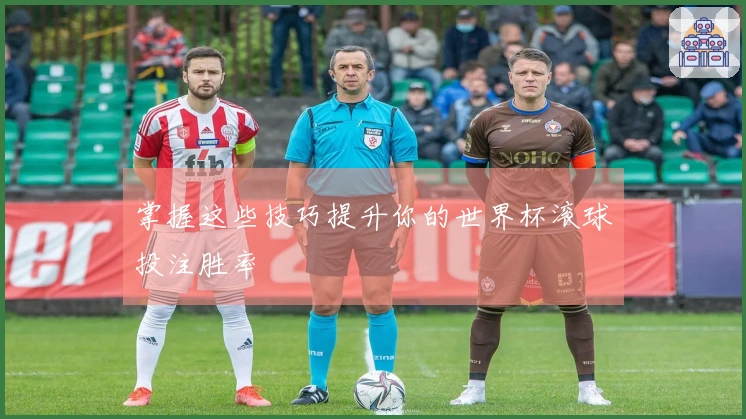 掌握这些技巧提升你的世界杯滚球投注胜率