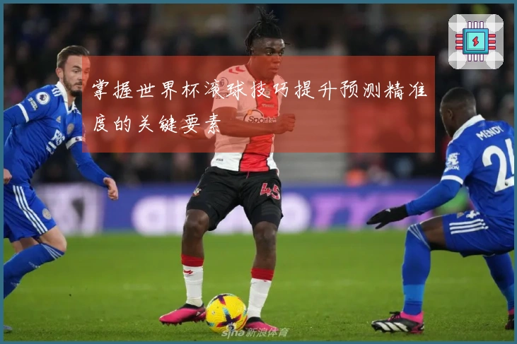 掌握世界杯滚球技巧提升预测精准度的关键要素