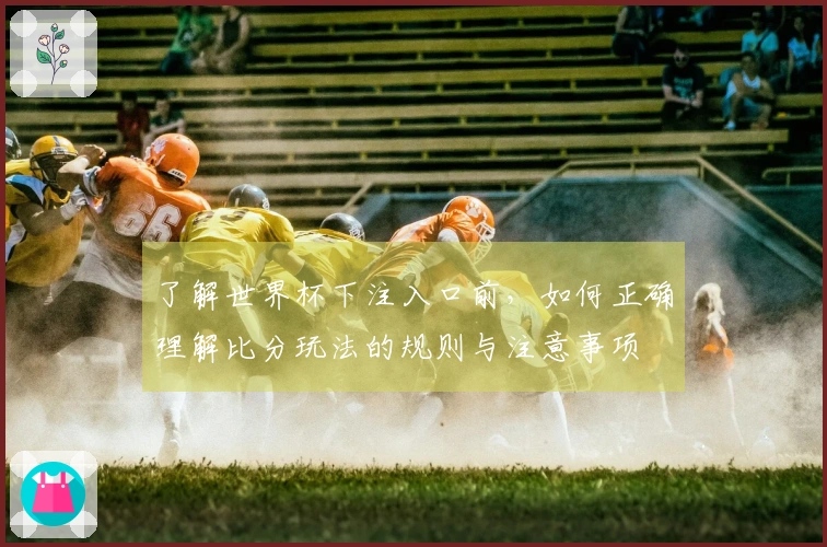 了解世界杯下注入口前，如何正确理解比分玩法的规则与注意事项