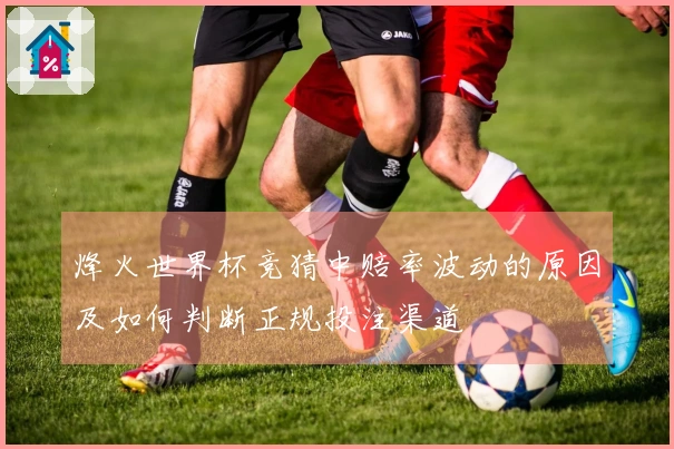 烽火世界杯竞猜中赔率波动的原因及如何判断正规投注渠道