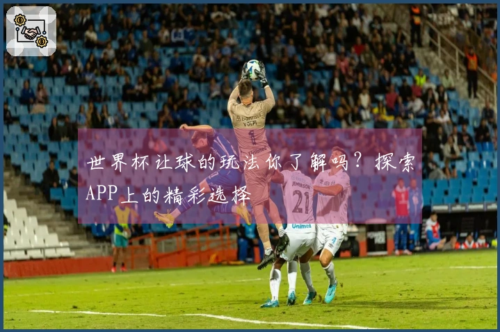 世界杯让球的玩法你了解吗？探索APP上的精彩选择