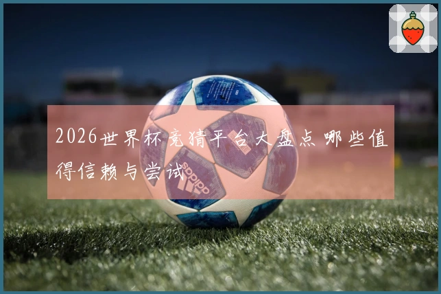 2026世界杯竞猜平台大盘点 哪些值得信赖与尝试