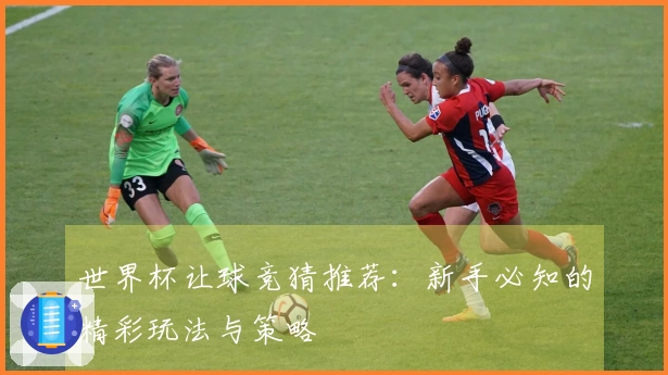 世界杯让球竞猜推荐：新手必知的精彩玩法与策略