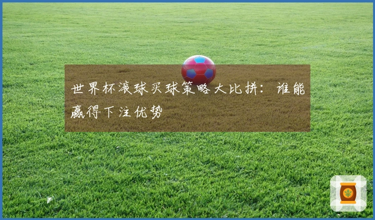 世界杯滚球买球策略大比拼：谁能赢得下注优势