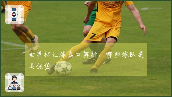 世界杯让球盘口解析，哪些球队更具优势